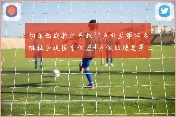 切尔西战胜对手积37分升至第四名维拉紧追榜首仅差4分依旧稳居第三