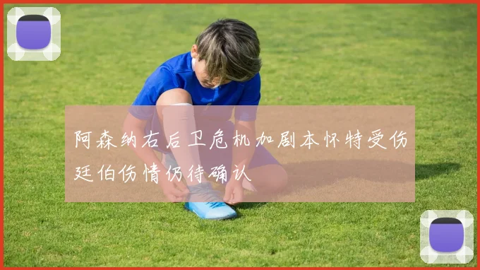 阿森纳右后卫危机加剧本怀特受伤廷伯伤情仍待确认