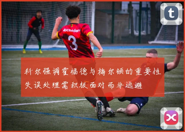 科尔强调霍福德与梅尔顿的重要性失误处理需积极面对而非逃避
