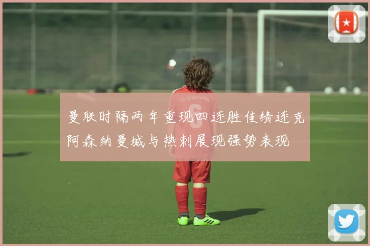 曼联时隔两年重现四连胜佳绩连克阿森纳曼城与热刺展现强势表现