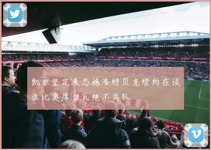 凯尔坚定表态施洛特贝克续约在谈法比奥席尔瓦绝不离队