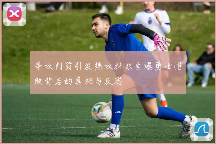 争议判罚引发热议科尔自爆勇士惜败背后的真相与反思