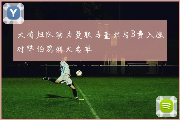 大将归队助力曼联马奎尔与B费入选对阵伯恩利大名单