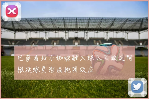 巴萨看好小蜘蛛融入球队因缺乏阿根廷球员形成抱团效应