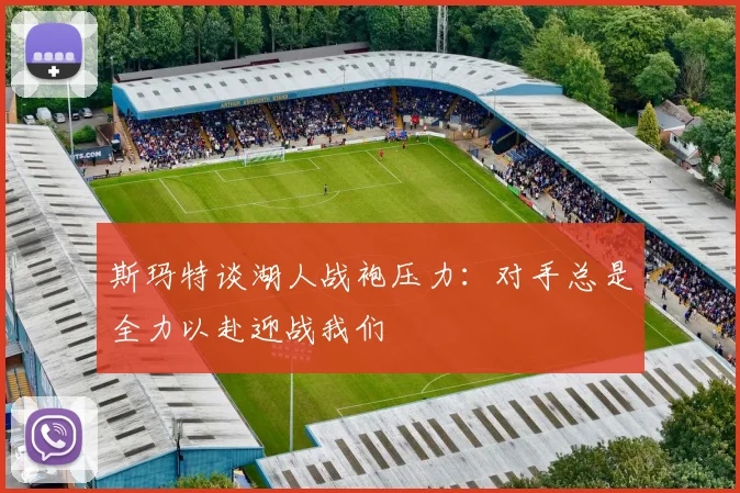 斯玛特谈湖人战袍压力：对手总是全力以赴迎战我们