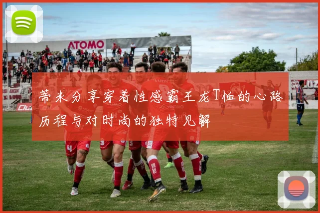 蒂米分享穿着性感霸王龙T恤的心路历程与对时尚的独特见解